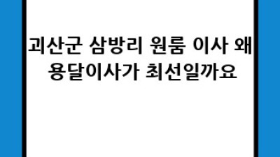 괴산군 삼방리 원룸 이사, 용달이사가 최고인 이유!